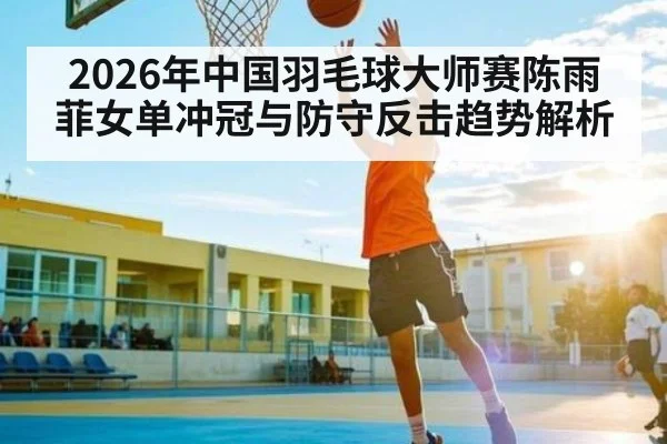 2026年中国羽毛球大师赛陈雨菲女单冲冠与防守反击趋势解析