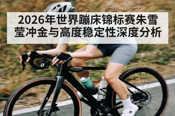 2026年世界蹦床锦标赛朱雪莹冲金与高度稳定性深度分析