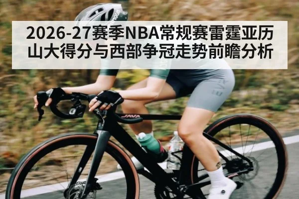 2026-27赛季NBA常规赛雷霆亚历山大得分与西部争冠走势前瞻分析
